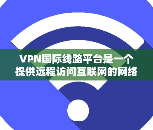 VPN国际线路平台是一个提供远程访问互联网的网络服务，主要服务于国际用户。以下是了解这些平台的一些建议