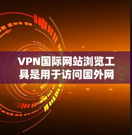 VPN国际网站浏览工具是用于访问国外网站以避免中国信息网络管理机构监控的手段。以下是几种主要的工具及其使用方法
