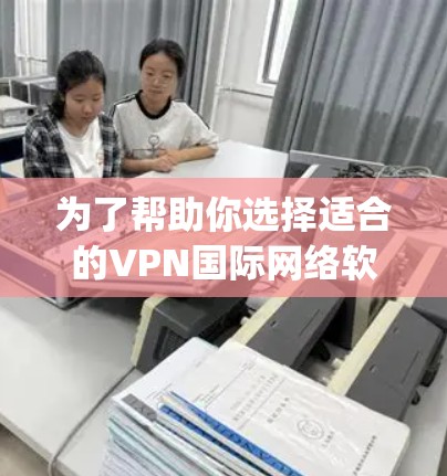 为了帮助你选择适合的VPN国际网络软件，以下是一个 organized的解决方案