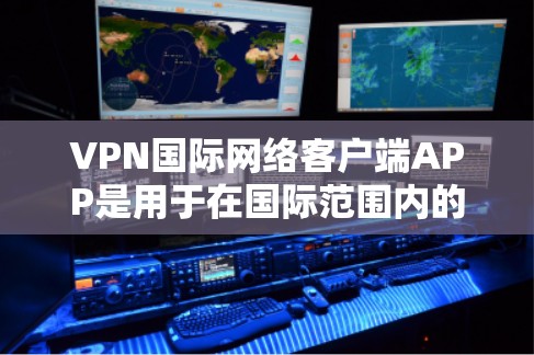 VPN国际网络客户端APP是用于在国际范围内的VPN应用，提供多种VPN服务，如VPN服务器、端口和应用。使用这些客户端需要考虑以下因素