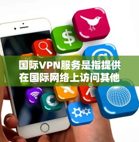 国际VPN服务是指提供在国际网络上访问其他国家或地区的网络资源的VPN服务。这些服务通常依赖于国际知名的VPN提供商，如