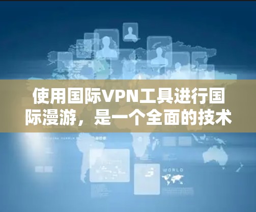 使用国际VPN工具进行国际漫游，是一个全面的技术与安全问题。以下是一个详细且结构化的指南，帮助您理解和实施