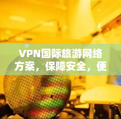 VPN国际旅游网络方案，保障安全，便捷出行