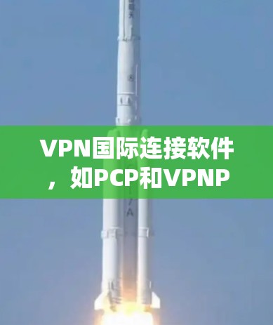 VPN国际连接软件，如PCP和VPNPlus，是用于远程访问国外网站的工具，主要目的是保护个人隐私和防止被追踪。以下是它们的详细介绍和使用指南