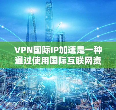 VPN国际IP加速是一种通过使用国际互联网资源来加速本地VPN连接的技术，旨在提升用户体验。以下是对该技术的详细总结和解决方案