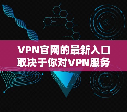 VPN官网的最新入口取决于你对VPN服务的具体需求，包括你的偏好、预算、时间和设备类型等。以下是一些近年来比较流行的VPN推荐服务，这些平台通常会提供最新版本的网络服务和安全措施
