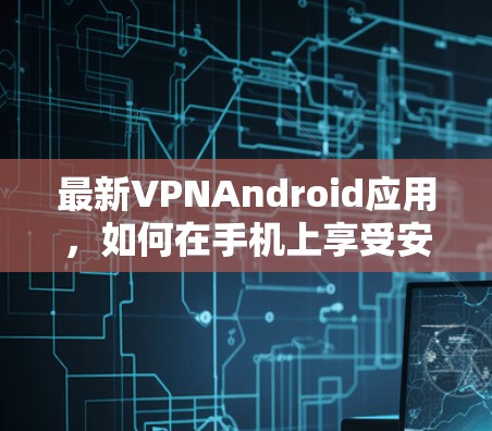 最新VPNAndroid应用，如何在手机上享受安全的网络连接