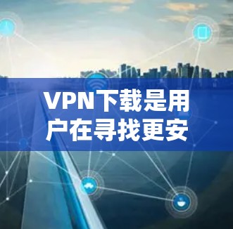 VPN下载是用户在寻找更安全、便捷的VPN方式时非常重要的一步。以下是一些可靠的VPN软件下载链接，供您参考