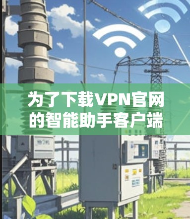 为了下载VPN官网的智能助手客户端，您可以按照以下步骤进行