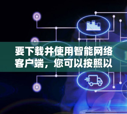 要下载并使用智能网络客户端，您可以按照以下步骤操作