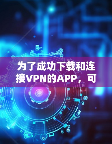 为了成功下载和连接VPN的APP，可以按照以下步骤进行操作