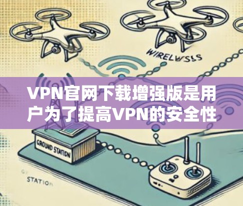VPN官网下载增强版是用户为了提高VPN的安全性和用户体验而选择的选项。以下是获取增强版VPN服务的步骤和建议
