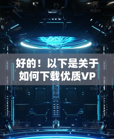 好的！以下是关于如何下载优质VPN线路的详细步骤和指南