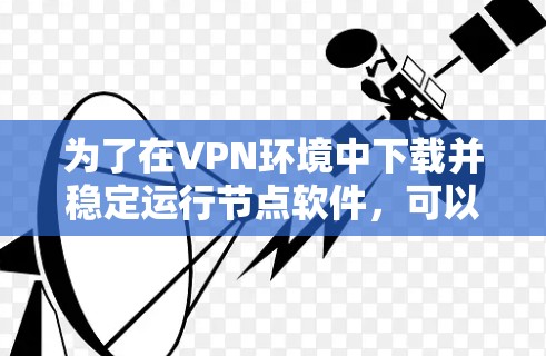为了在VPN环境中下载并稳定运行节点软件，可以按照以下步骤进行