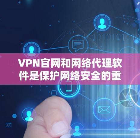 VPN官网和网络代理软件是保护网络安全的重要工具，以下是详细的下载和使用指南
