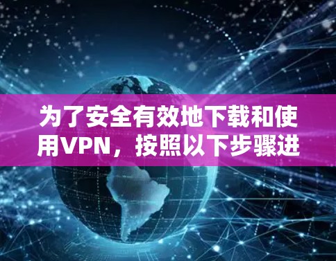 为了安全有效地下载和使用VPN，按照以下步骤进行操作