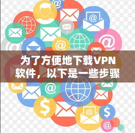 为了方便地下载VPN软件，以下是一些步骤和注意事项，帮助你选择和使用合适的VPN平台