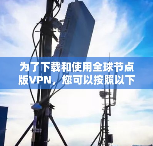 为了下载和使用全球节点版VPN，您可以按照以下步骤进行