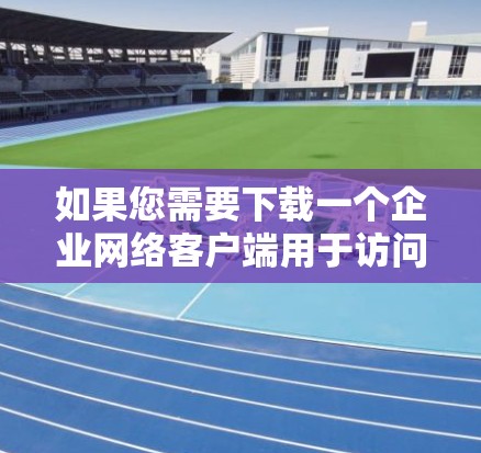 如果您需要下载一个企业网络客户端用于访问企业的网络资源，以下是几个可靠且安全的VPN客户端推荐