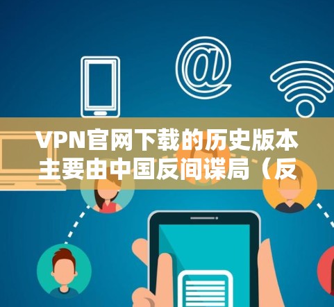 VPN官网下载的历史版本主要由中国反间谍局（反间谍网）及其他相关机构提供。这些网站通常提供多种下载功能，包括免费下载、付费下载以及多平台下载选项。以下是主要VPN官网下载的历史版本情况