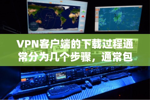 VPN客户端的下载过程通常分为几个步骤，通常包括访问官网、选择账号、获取配置文件等。以下是一些常见的VPN客户端下载步骤，包括如何在不同的平台下载客户端