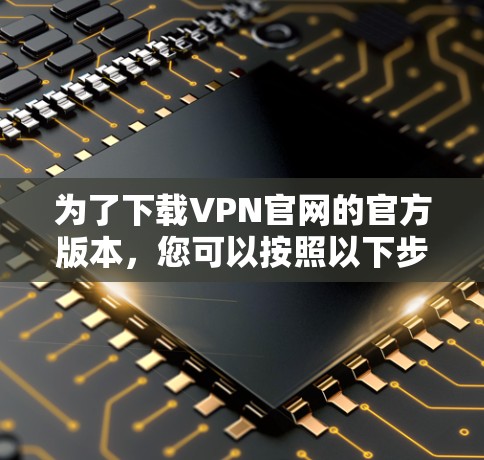 为了下载VPN官网的官方版本，您可以按照以下步骤进行操作