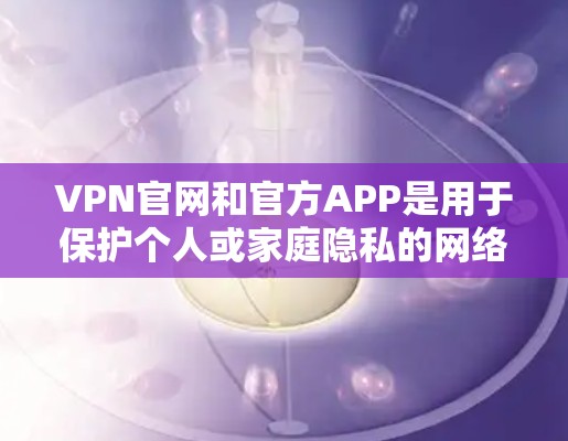 VPN官网和官方APP是用于保护个人或家庭隐私的网络服务。这些APP通常提供多种VPN服务，如VPN、VPN网页版、VPN手机应用等。以下是几个主要的VPN公司提供官方APP的建议
