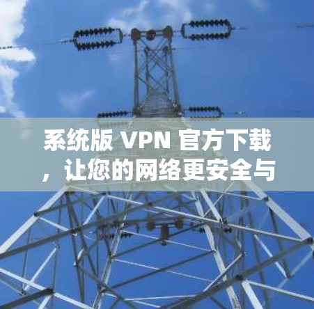 系统版 VPN 官方下载，让您的网络更安全与灵活