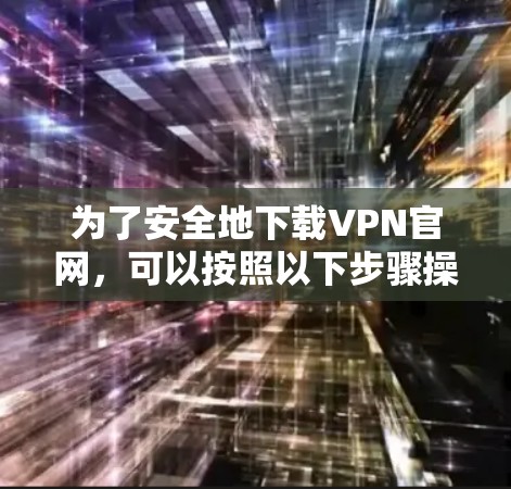 为了安全地下载VPN官网，可以按照以下步骤操作