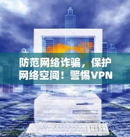 防范网络诈骗，保护网络空间！警惕VPN下载安全软件