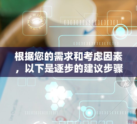 根据您的需求和考虑因素，以下是逐步的建议步骤