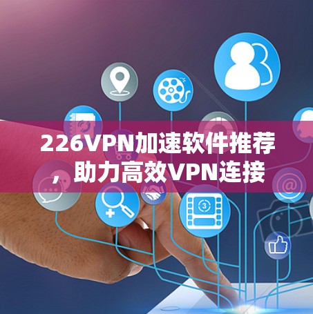 226VPN加速软件推荐，助力高效VPN连接