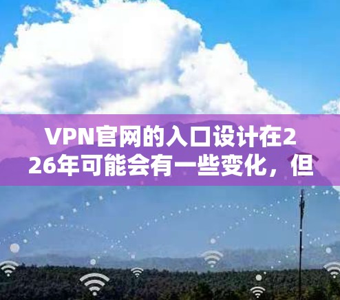 VPN官网的入口设计在226年可能会有一些变化，但总体趋势仍然是直观、简洁且功能丰富的。以下是一些可能的226年VPN官网入口设计特点