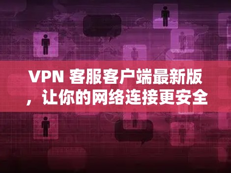 VPN 客服客户端最新版，让你的网络连接更安全可靠的新选择