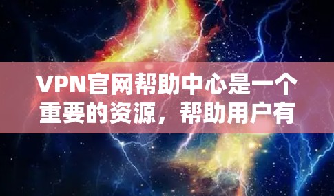 VPN官网帮助中心是一个重要的资源，帮助用户有效选择和使用VPN服务。以下是详细的解答