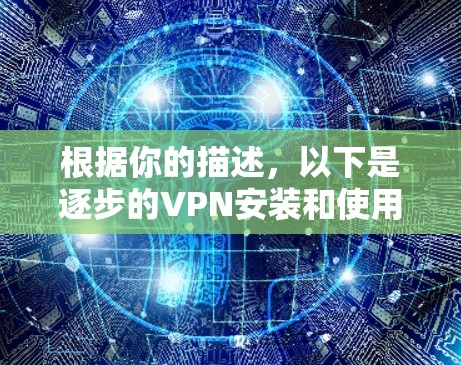 根据你的描述，以下是逐步的VPN安装和使用说明