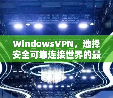 WindowsVPN，选择安全可靠连接世界的最佳选择