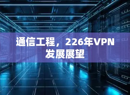 通信工程，226年VPN发展展望