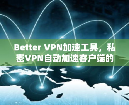 Better VPN加速工具，私密VPN自动加速客户端的全面解析