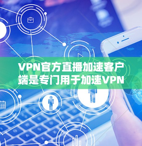 VPN官方直播加速客户端是专门用于加速VPN流量的手机或电脑应用。这些客户端通常支持多种VPN服务，包括VLC、YouTube、Facebook、QQ等。以下是使用此类客户端进行加速的步骤指南