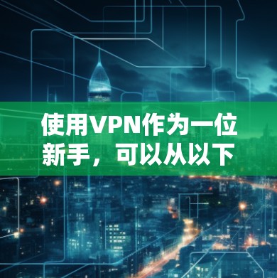 使用VPN作为一位新手，可以从以下几个步骤逐步进行