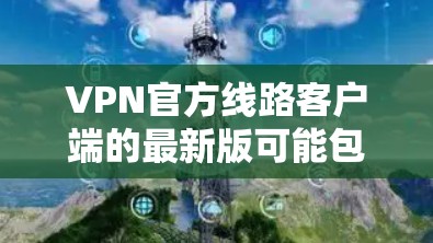 VPN官方线路客户端的最新版可能包括多种版本，以满足不同用户的需求。以下是一些常见的VPN客户端及其特点
