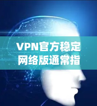 VPN官方稳定网络版通常指的是那些平台提供可靠、安全、且功能丰富的VPN服务。以下是一些 commonly recommended VPN 合作者，他们通常被认为是官方稳定且网络质量较好的