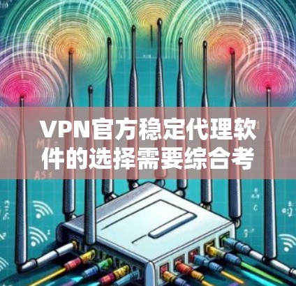 VPN官方稳定代理软件的选择需要综合考虑多个因素，包括软件的安全性、稳定性和兼容性。以下是一些常用的官方稳定代理软件及其特点