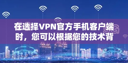 在选择VPN官方手机客户端时，您可以根据您的技术背景、使用习惯以及需求来决定最适合您的选择。以下是一些推荐和分析，帮助您做出明智的选择