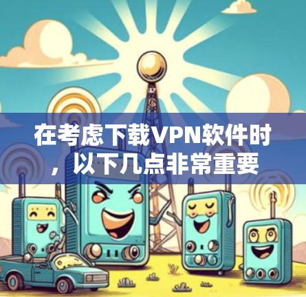 在考虑下载VPN软件时，以下几点非常重要