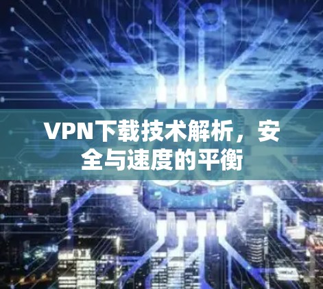 VPN下载技术解析，安全与速度的平衡