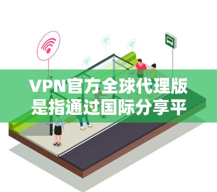 VPN官方全球代理版是指通过国际分享平台购买或注册的 VPN 双方服务，用户通过这些平台连接到官方VPN服务。以下是关于该服务的详细分析