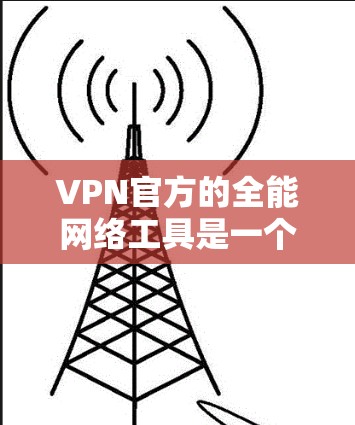 VPN官方的全能网络工具是一个综合性的网络解决方案，旨在为用户提供高效、安全的网络访问体验。以下是对全能网络核心产品的详细介绍