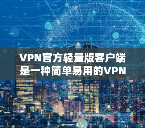 VPN官方轻量版客户端是一种简单易用的VPN软件，通常适用于移动设备，如手机或平板电脑。以下是安装和使用轻量版VPN客户端的步骤及注意事项